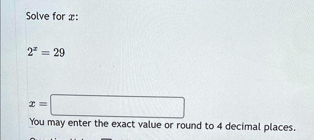 Solve for x:

2^x = 29

x =

You may enter the exact value or round to 4 decimal places.
