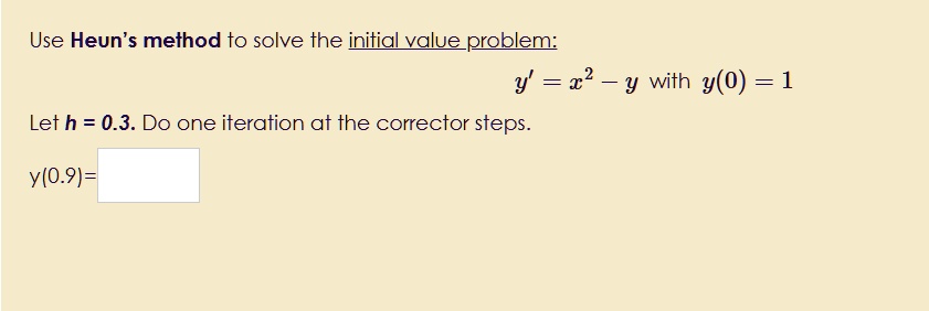 Use Heun's method to solve the initial value problem:
y' = x^2 - y with y(0) = 1
Let h = 0.3. Do one iteration at the corrector steps.
y(0.9)=