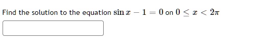 Find the solution to the equation sin x - 1 = 0 on 0 ? x < 2?