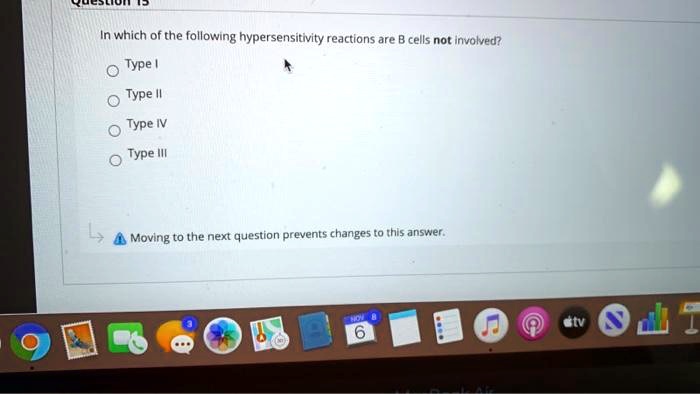 In which of the following hypersensitivity reactions are B cells not involved?
Type I
Type II
Type IV
Type III