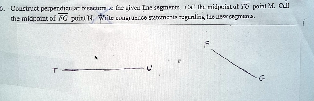 6. Construct perpendicular bisectors to the given line segments. Call the midpoint of TU point M. Call the midpoint of FG point N. Write congruence statements regarding the new segments.