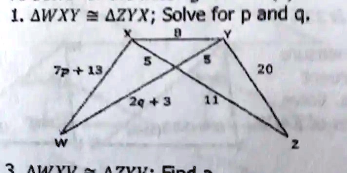 1. WXY ≅ZYX; Solve for p and q.
X
8
Y
5
20
5
7p+13
2q+3
11
W
Z
3 WXY ≅ZYX; Find