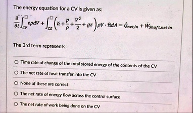 the energy equation for a cv is given as fracpartialpartial tintcvepdv intcstildeu fracprho fracv22 gzrho v cdot hatnda dotqnetin dotwshaftnet in the 3rd term represents time rate of cha 08198