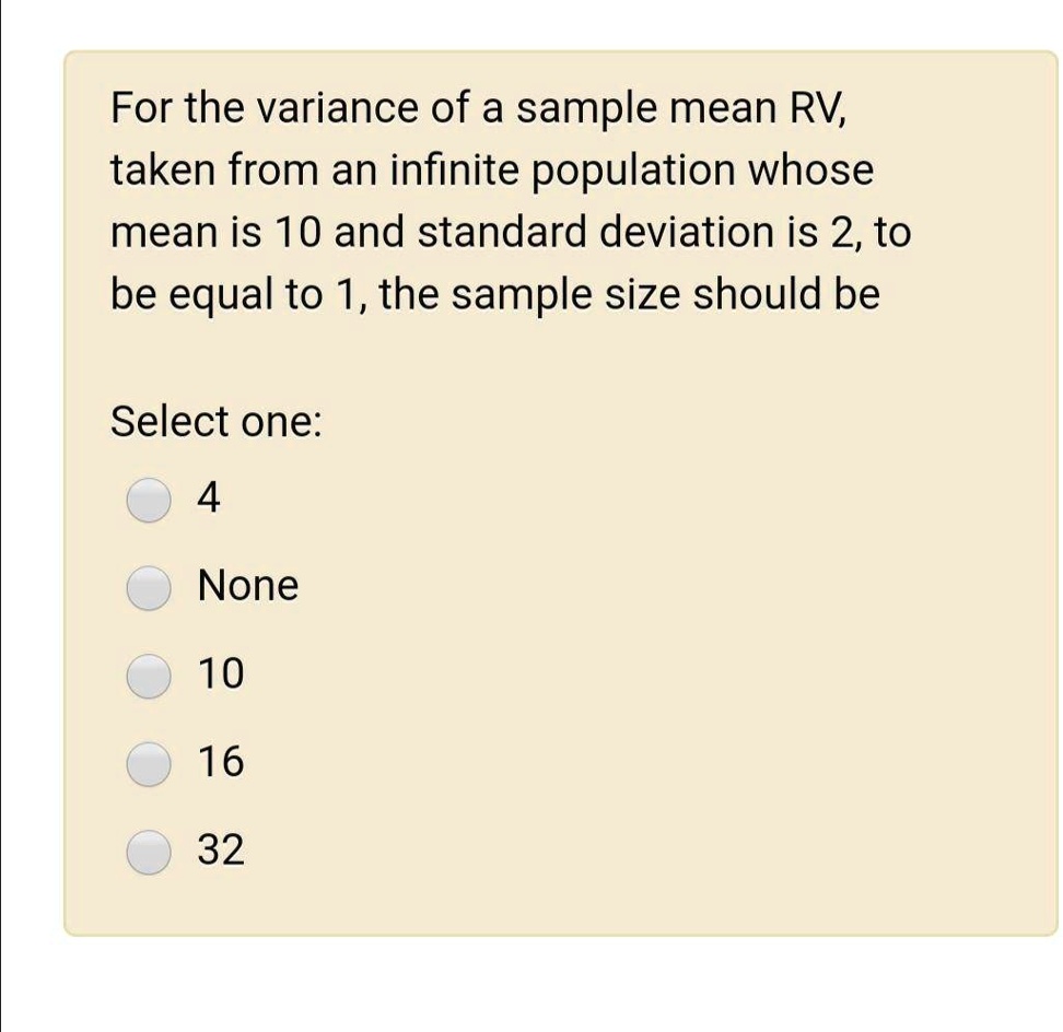 Solved For The Variance Of A Sample Mean Rv Taken From An Infinite Population Whose Mean Is 10 And Standard Deviation Is 2 To Be Equal To 1 The Sample Size Should Be Select