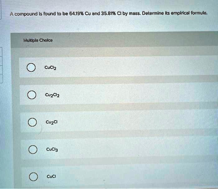 A compound is found to be 64.19% Cu and 35.81% Cl by mass. Determine its empirical formula.
Multiple Choice
CuCl2
Cu2Cl2
Cu2Cl
CuCl3
CuCl