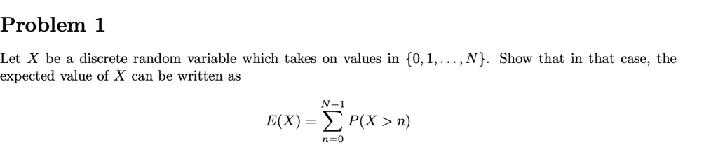 Problem 1
Let X be a discrete random variable which takes on values in 0, 1, ..., N. Show that in that case, the expected value of X can be written as
E(X) = sumn=0^N-1 P(X > n)
