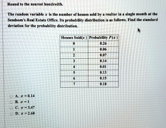 SOLVED: Round t0 the nearest hundredth: The random variable is the number  houses sold realtor In single month at the Sendsom Real Estate Office. Its  probability distribution follows. Find the standard deviation