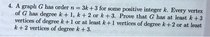 A graph G has order n = 3k + 3 for some positive integer k. Every vertex of G has degree k + 1, k + 2 or k + 3. Prove that G has at least k + 3 vertices of degree k + 1 or at least k + 1 vertices of degree k + 2 or at least k + 2 vertices of degree k + 3.