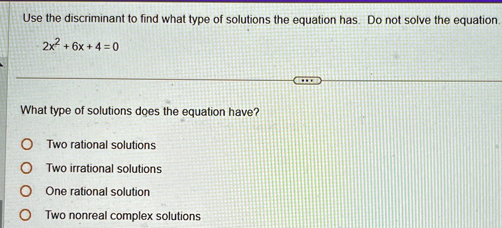 Use the discriminant to find what type of solutions the equation has. Do not solve the equation.
2x^2 + 6x + 4 = 0
What type of solutions does the equation have?
Two rational solutions
Two irrational solutions
One rational solution
Two nonreal complex solutions