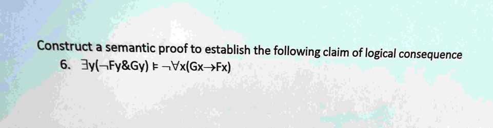 construct a semantic proof to establish the following claim of logical consequence 6 exists yneg fy gy models neg forall xgx to fx 76825