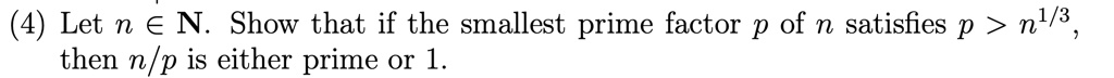 (4) Let n ∈ℕ. Show that if the smallest prime factor p of n satisfies p > n^1/3, then n/p is either prime or 1.