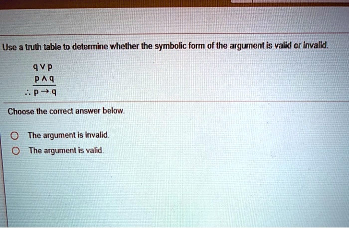 Use a truth table to determine whether the symbolic form of the argument is valid or invalid.

q ? p
p ? q
? p ? q

Choose the correct answer below.

The argument is invalid.
The argument is valid.