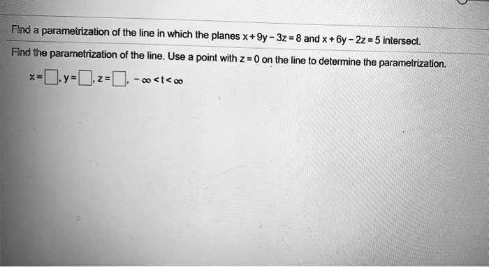 Find a parametrization of the line in which the planes x+9y-3z = 8 and x+6y-2z=5 intersect.
Find the parametrization of the line. Use a point with z = 0 on the line to determine the parametrization.
x = oxed, y = oxed, z = oxed, -infty < t < infty