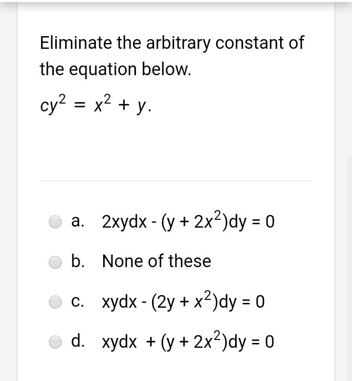 Eliminate the arbitrary constant of the equation below.
cy^2 = x^2 + y.
a. 2xydx - (y + 2x^2)dy = 0
b. None of these
c. xydx - (2y + x^2)dy = 0
d. xydx + (y + 2x^2)dy = 0