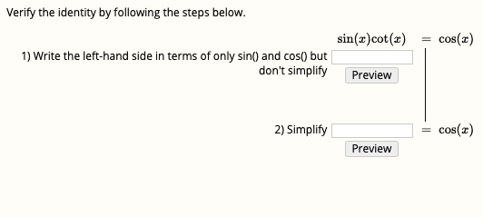 Verify the identity by following the steps below.

sin(x)cot(x) = cos(x)
1) Write the left-hand side in terms of only sin() and cos() but don't simplify

2) Simplify = cos(x)