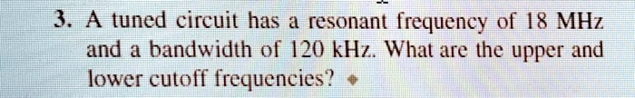 3. A tuned circuit has a resonant frequency of 18 MHz and a bandwidth of 120 kHz. What are the upper and lower cutoff frequencies?