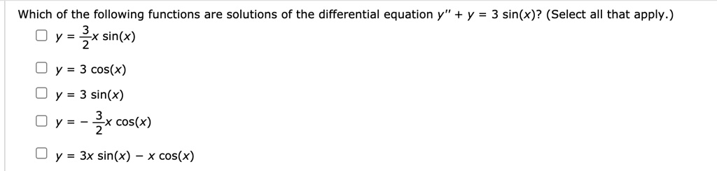 Which of the following functions are solutions of the differential equation y” + y = 3 sin(x)? (Select all that apply.)
y = 3/2x sin(x)
y = 3 cos(x)
y = 3 sin(x)
y = -3/2x cos(x)
y = 3x sin(x) - x cos(x)
