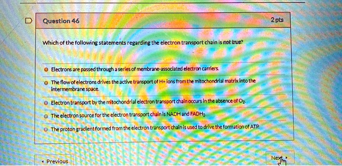 Solved:question 46 2Pts Whichof The Following Statements Regardingthe  Electron Transport Chzin Is Ret Buz? Electrons Are Passed" Through  Aseriesol Mcmbrane-Associzted Electron Carriers The Flowof Electrons Drives  The Active Transportof H+ Ions From Solved:question 46 2Pts Whichof The Following Statements Regardingthe  Electron Transport Chzin Is Ret Buz? Electrons Are Passed" Through  Aseriesol Mcmbrane-Associzted Electron Carriers The Flowof Electrons Drives  The Active Transportof H+ Ions From