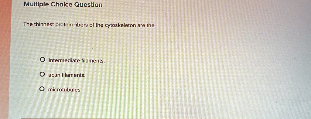 Multiple Choice Question
The thinnest protein fibers of the cytoskeleton are the
O intermediate filaments.
O actin filaments.
O microtubules.