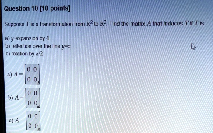 Solved Question 10 10 Points Suppose T Is A Transformation From R2 To R2 Find The Matrix A That Induces T If T Is A Y Expansion By 4 B Reflection Over The Line