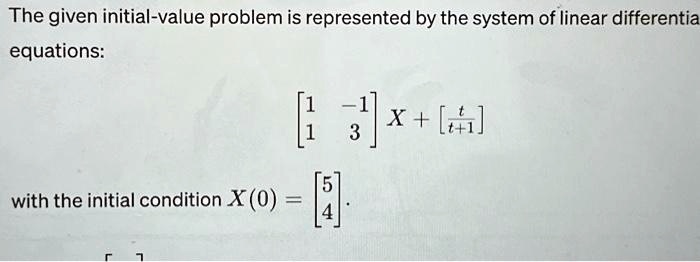 The given initial-value problem is represented by the system of linear differential equations:
< b m a t r i x >
 X + 
    < b m a t r i x >
with the initial condition X(0) = 
    < b m a t r i x >
.