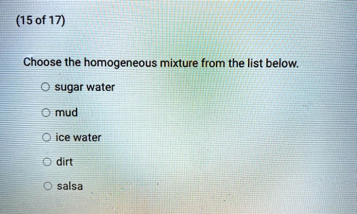 Choose the homogeneous mixture from the list below.
sugar water
mud
ice water
dirt
salsa