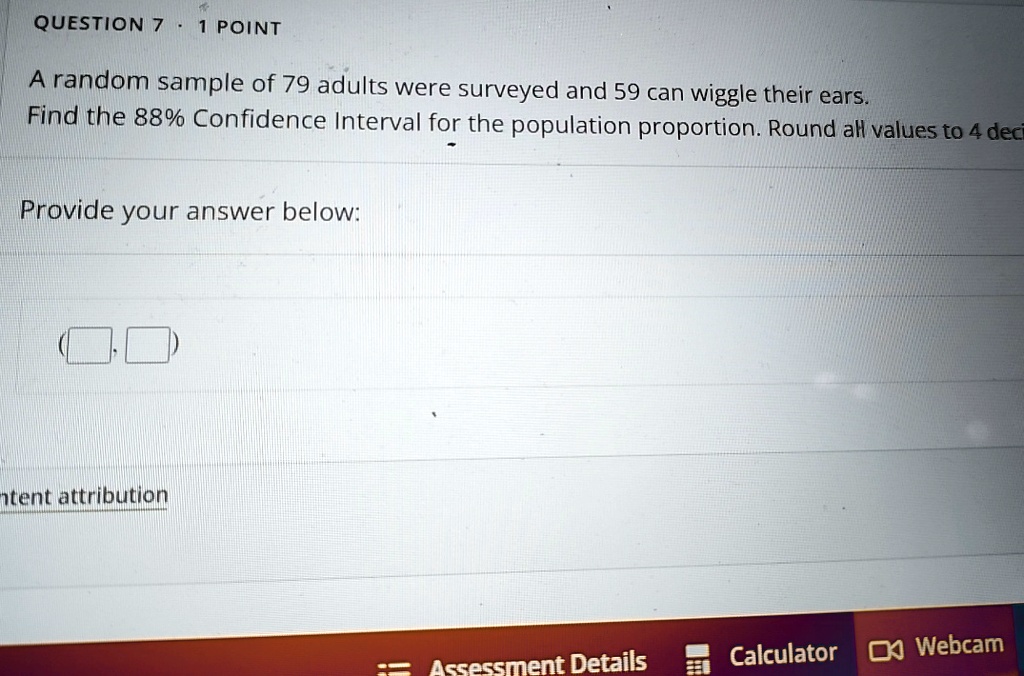 question 7 1 point a random sample of 79 adults were surveyed and 59 can wiggle their ears find the 88 confidence interval for the population proportion round all values to 4 deci provide yo 90626