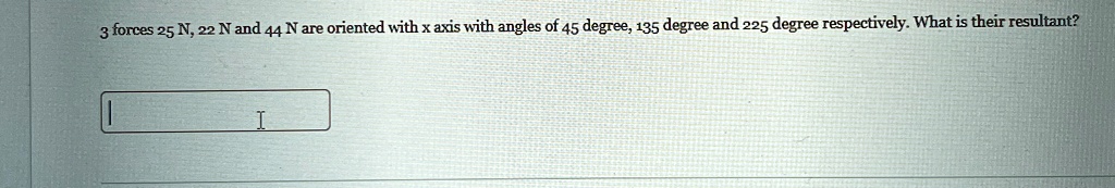 3 forces 25 n 22 n and 44 n are oriented with x axis with angles of 45 degree 135 degree and 225 degree respectively what is their resultant 04046
