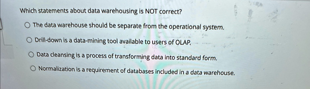 which statements about data warehousing is not correct the data warehouse should be separate from the operational system drill down is a data mining tool available to users of olap data clea 20084