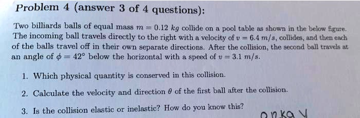Physics Pool Problem SOLVED: Problem 4 (answer 3 of 4 questions): Two billiards balls of ...