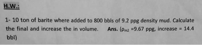 H.W.: 1- 10 ton of barite where added to 800 bbls of 9.2 ppg density ...