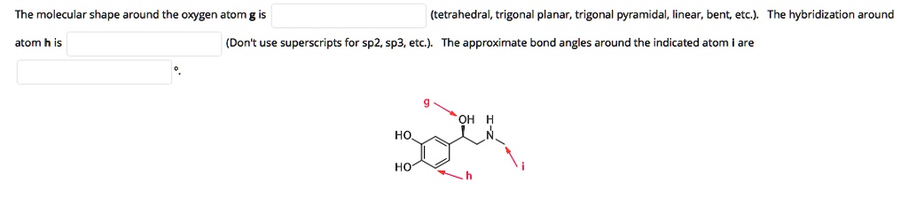 The molecular shape around the oxygen atom g is (tetrahedral, trigonal planar, trigonal pyramidal, linear, bent, etc.). The hybridization around atom h is (Don't use superscripts for sp2, sp3, etc.). The approximate bond angles around the indicated atom i are