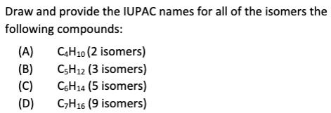 Draw and provide the IUPAC names for all of the isomers the following compounds:
(A) C4H10 (2 isomers)
(B) C5H12 (3 isomers)
(C) C6H14 (5 isomers)
(D) C7H16 (9 isomers)
