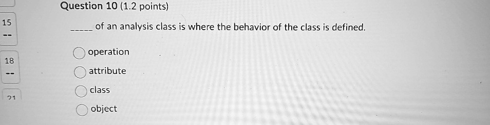 Question 10 (1.2 points)
 of an analysis class is where the behavior of the class is defined.
operation
attribute
class
object