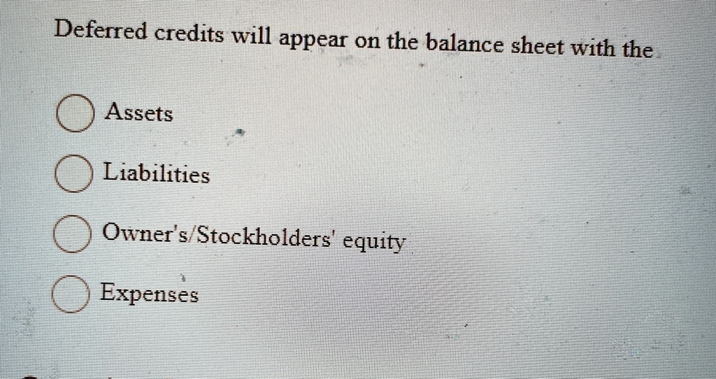 Deferred credits will appear on the balance sheet with the
Assets
Liabilities
Owner's/Stockholders' equity
Expenses