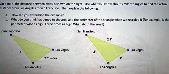 On a map, the distance between cities is shown on the right. Use what you know about similar triangles to find the actual distance from Los Angeles to San Francisco. Then explain the following:
a. How did you determine the distance?
b. What do you think happened to the area and the perimeter of this triangle when we rescaled it (for example, is the perimeter twice as big? Three times as big? What about the area?)
