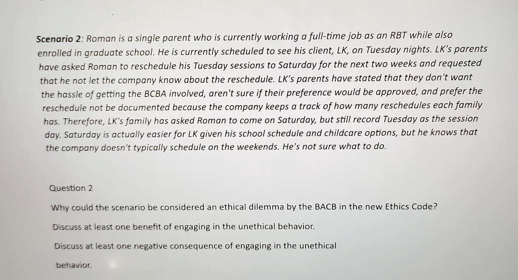 scenario 2 roman is a single parent who is currently working a full time job as an rbt while also enrolled in graduate school he is currently scheduled to see his client lk on tuesday nights 91278