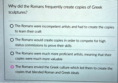 why did the romans frequently create copies of greek sculptures the romans were incompetent artists and had to create the copies to learn their craft the romans would create copies in order  07474