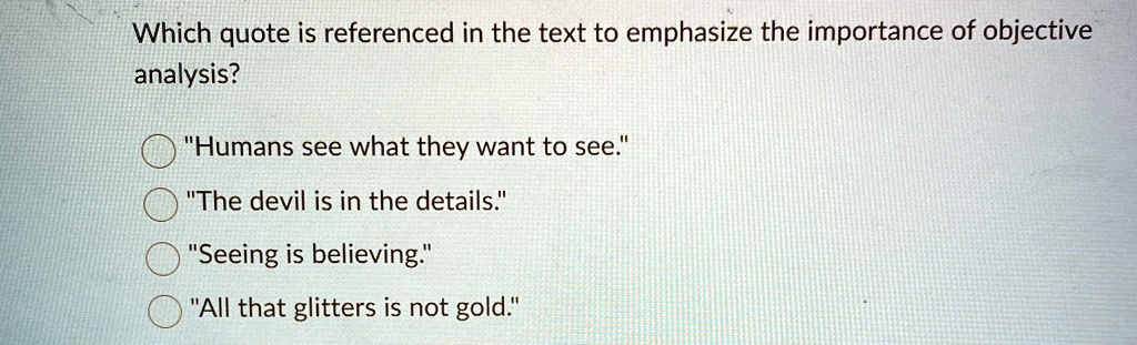 Which quote is referenced in the text to emphasize the importance of objective
analysis?
"Humans see what they want to see."
"The devil is in the details."
"Seeing is believing."
"All that glitters is not gold."