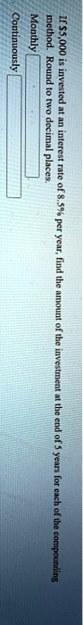 If 5,000 is invested at an interest rate of 8.5% per year, find the amount of the investment at the end of 5 years for each of the compounding method. Round to two decimal places.
Monthly
Continuously