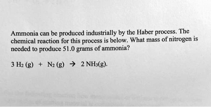 Ammonia can be produced industrially by the Haber process. The chemical reaction for this process is below. What mass of nitrogen is needed to produce 51.0 grams of ammonia?
(3 H2(g) + N2(g) ightarrow 2 NH3(g)).