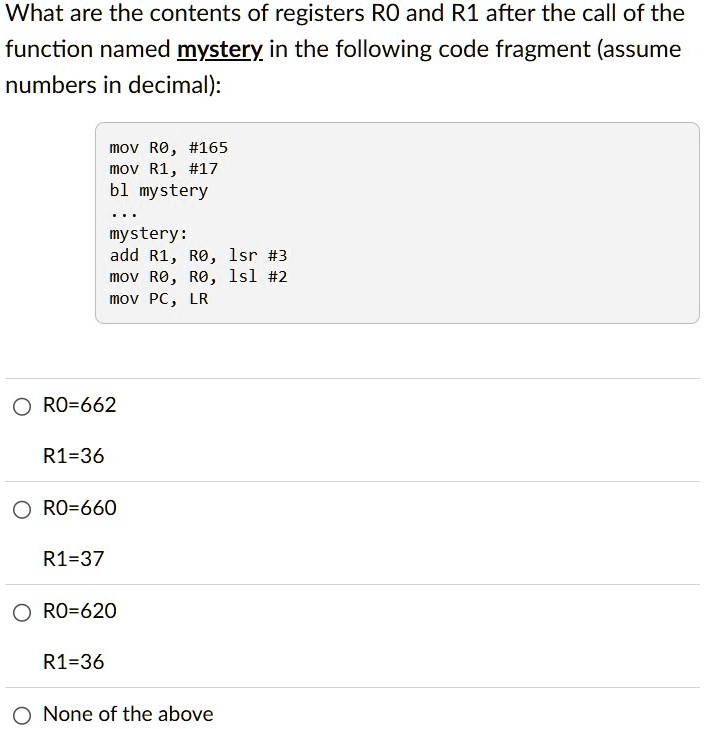 what are the contents of registers r0 and r1 after the call of the function named mystery in the following code fragment assume numbers in decimal assembly mov r0 165 mov r1 17 bl mystery my 31643