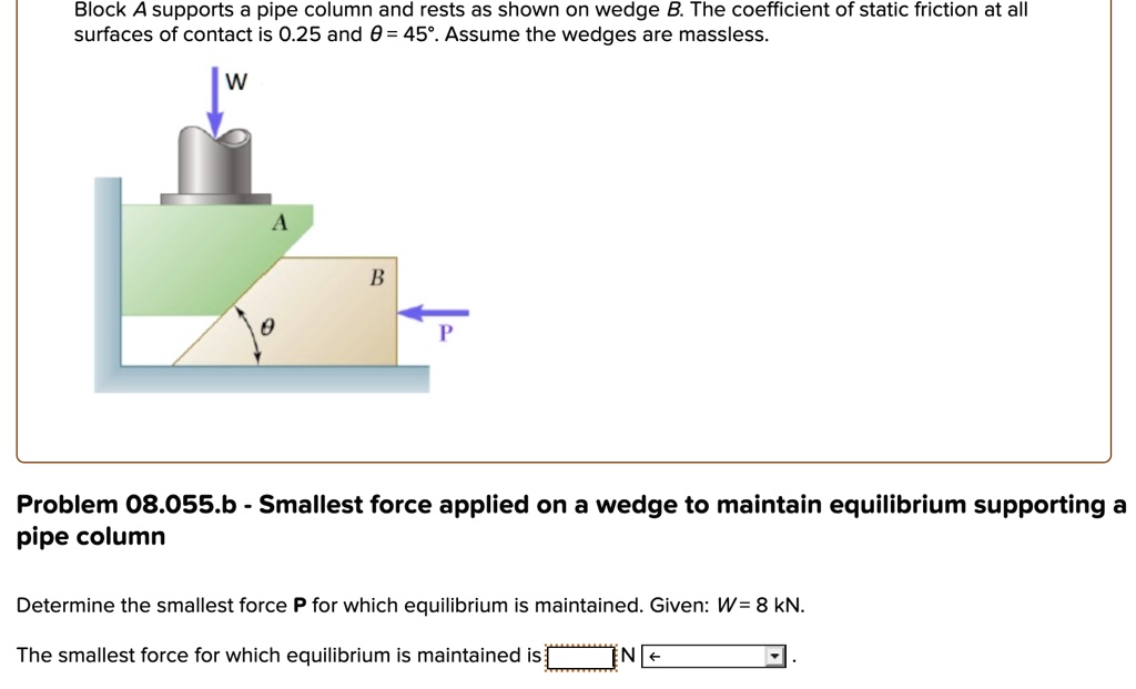 SOLVED: Block A supports a pipe column and rests as shown on wedge B. The  coefficient of static friction at all surfaces of contact is 0.25 and Î¸ =  45Â°. Assume the