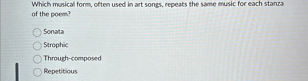 Which musical form, often used in art songs, repeats the same music for each stanza
of the poem?
Sonata
Strophic
Through-composed
Repetitious