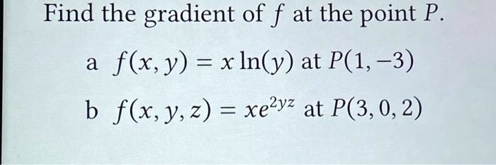 Find the gradient of f at the point P.
a f(x, y) = x ln(y) at P(1, -3)
b f(x, y, z) = xe^2yz at P(3, 0, 2)