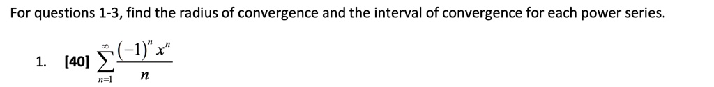 For questions 1-3, find the radius of convergence and the interval of convergence for each power series.

1. [40] sumn=1^infty frac(-1)^n x^nn