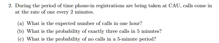 2 during the period of time phone in registrations are being taken at cau calls come in at the rate of one every 2 minutes a what is the expected number of calls in one hour b what is the pr 76922