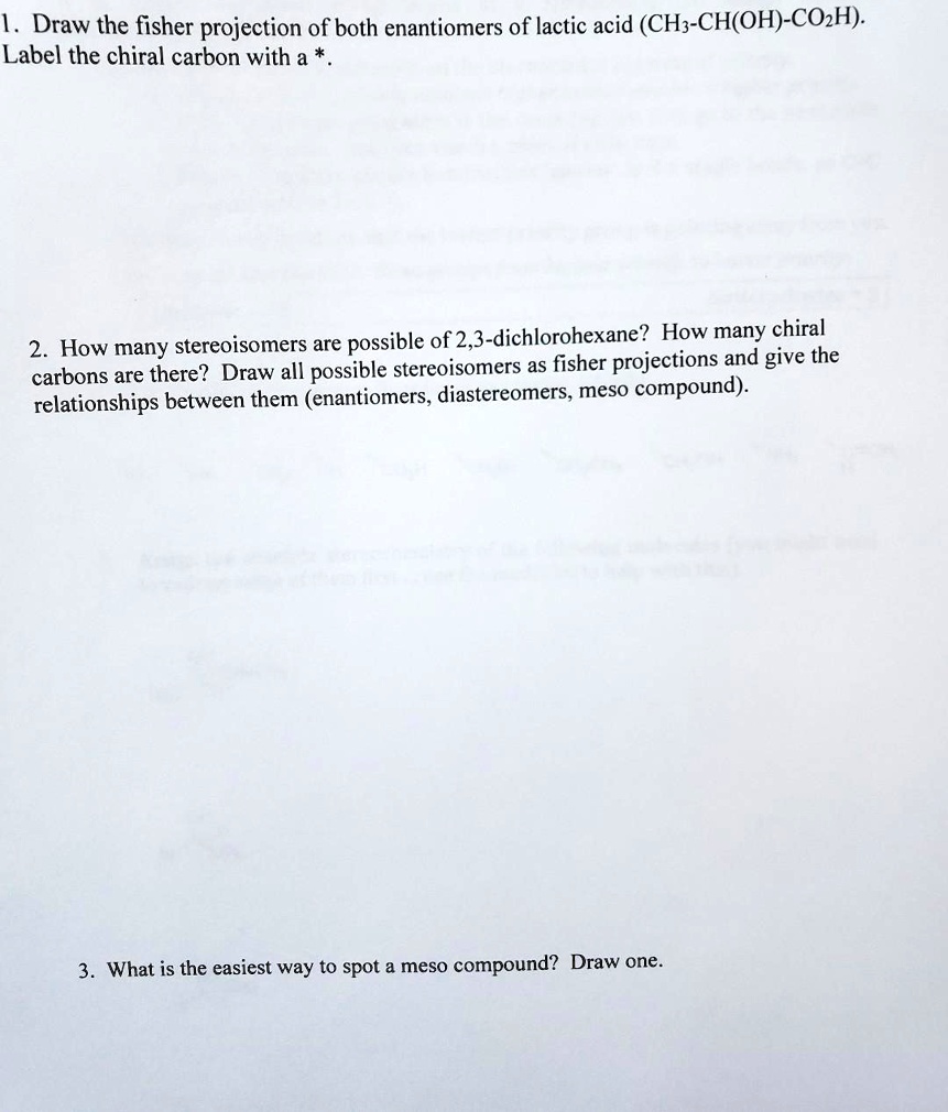 SOLVED: Draw the fisher projection of both enantiomers of lactic acid  (CHs-CH(OH)-COzH) Label the chiral carbon with a are possible of  2,3-dichlorohexane? How many chiral 2. How many stereoisomers carbons are  there?