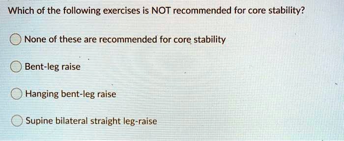 Which of the following exercises is NOT recommended for core stability?
None of these are recommended for core stability
Bent-leg raise
Hanging bent-leg raise
Supine bilateral straight leg-raise