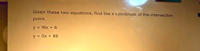 Given these two equations, find the x coordinate of the intersection point.
y = 16x + 6
y = 0x + 86